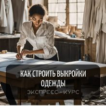 ЭКСПРЕСС-КУРС КАК СТРОИТЬ ВЫКРОЙКИ ОДЕЖДЫ: ПОЛНЫЙ НАБОР МЕТОДОВ