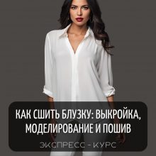 ЭКСПРЕСС-КУРС КАК СШИТЬ БЛУЗКУ: ПОСТРОЕНИЕ ВЫКРОЙКИ, МОДЕЛИРОВАНИЕ БЛУЗКИ И ПОШИВ